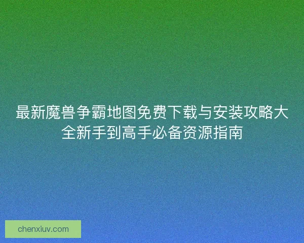 最新魔兽争霸地图免费下载与安装攻略大全新手到高手必备资源指南