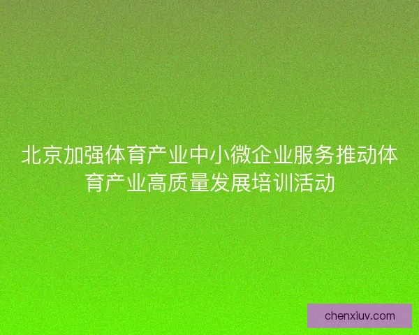 北京加强体育产业中小微企业服务推动体育产业高质量发展培训活动