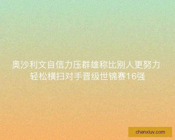 奥沙利文自信力压群雄称比别人更努力 轻松横扫对手晋级世锦赛16强