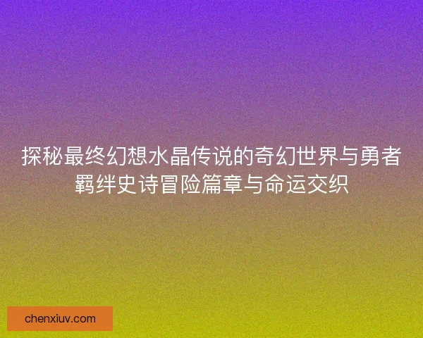 探秘最终幻想水晶传说的奇幻世界与勇者羁绊史诗冒险篇章与命运交织