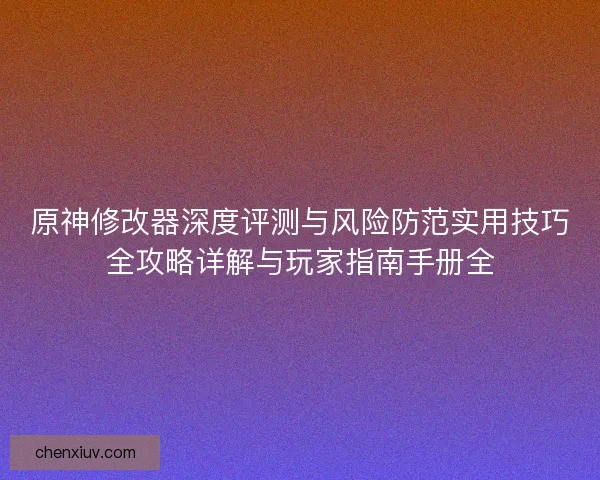 原神修改器深度评测与风险防范实用技巧全攻略详解与玩家指南手册全
